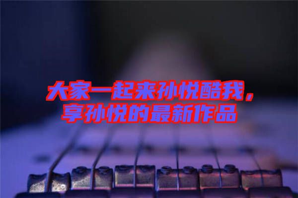 大家一起來孫悅酷我，享孫悅的最新作品