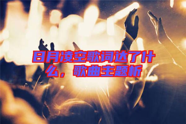 日月凌空歌詞達了什么，歌曲主題析