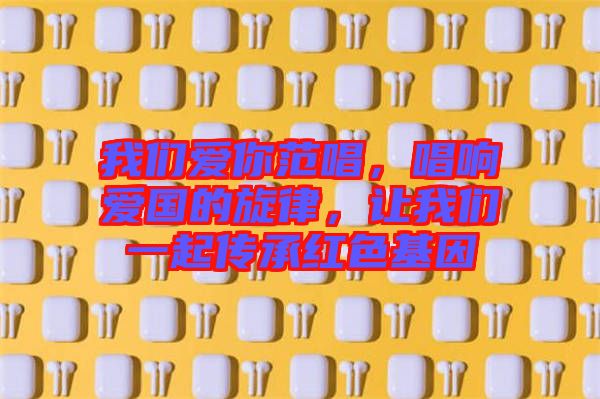 我們愛你范唱，唱響愛國的旋律，讓我們一起傳承紅色基因