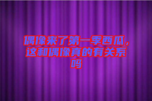 偶像來了第一季西瓜，這和偶像真的有關(guān)系嗎