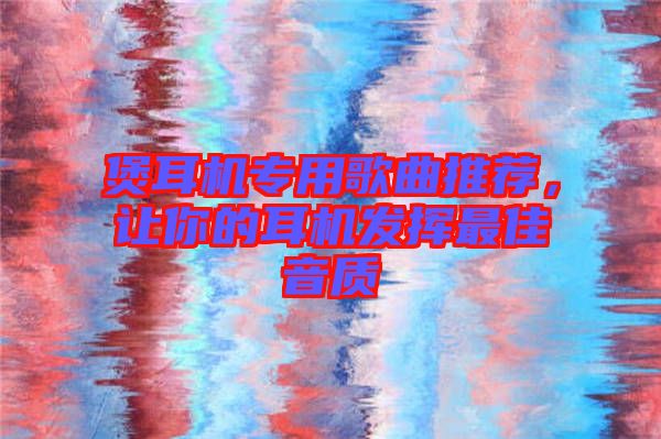 煲耳機專用歌曲推薦，讓你的耳機發(fā)揮最佳音質(zhì)