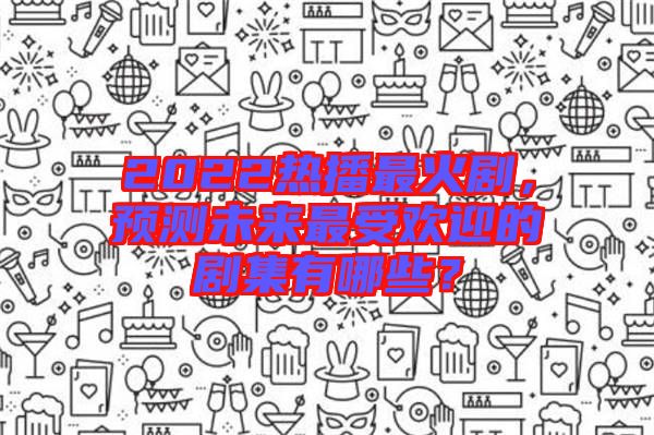 2022熱播最火劇，預(yù)測(cè)未來(lái)最受歡迎的劇集有哪些？