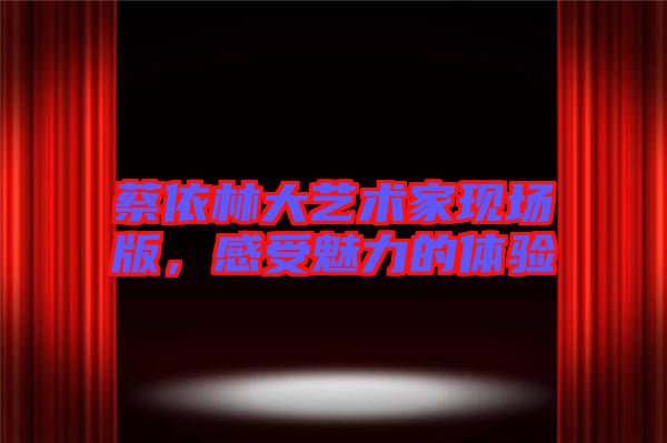 蔡依林大藝術家現場版，感受魅力的體驗