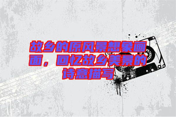 故鄉的原風景想象畫面，回憶故鄉美景的詩意描寫