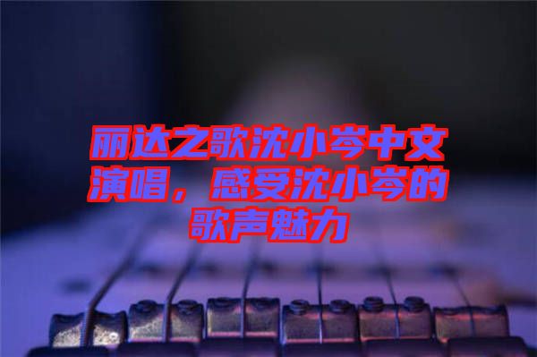 麗達之歌沈小岑中文演唱，感受沈小岑的歌聲魅力