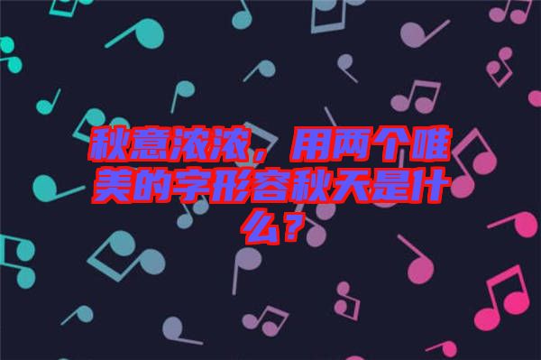 秋意濃濃，用兩個唯美的字形容秋天是什么？