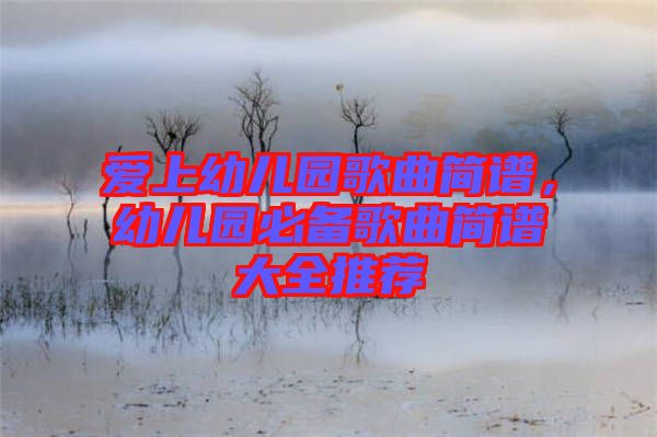 愛上幼兒園歌曲簡譜，幼兒園必備歌曲簡譜大全推薦