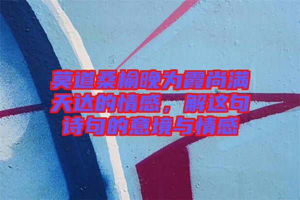 莫道桑榆晚為霞尚滿天達(dá)的情感，解這句詩句的意境與情感