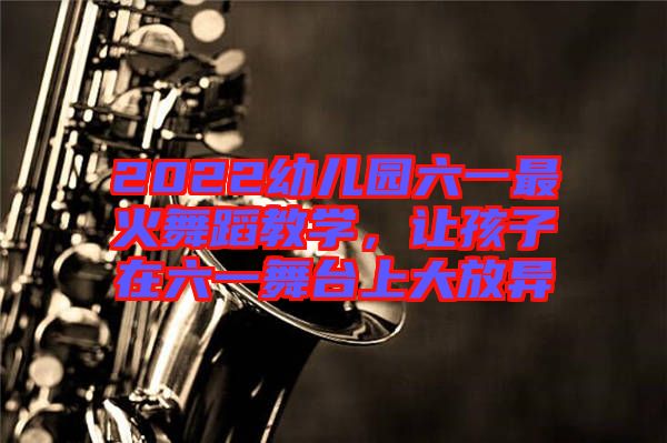 2022幼兒園六一最火舞蹈教學，讓孩子在六一舞臺上大放異