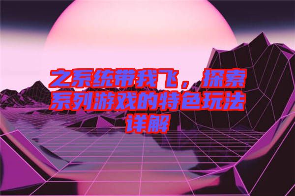 之系統(tǒng)帶我飛，探索系列游戲的特色玩法詳解