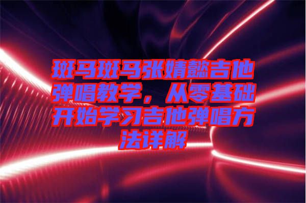 斑馬斑馬張婧懿吉他彈唱教學，從零基礎開始學習吉他彈唱方法詳解