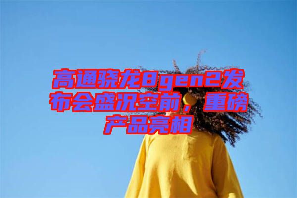 高通驍龍8gen2發(fā)布會盛況空前，重磅產(chǎn)品亮相