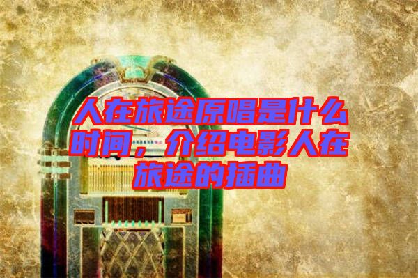 人在旅途原唱是什么時間，介紹電影人在旅途的插曲