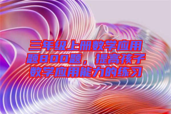 三年級上冊數學應用題800題，提高孩子數學應用能力的練習