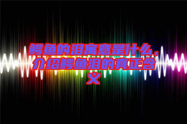 鱷魚的淚寓意是什么，介紹鱷魚淚的真正含義