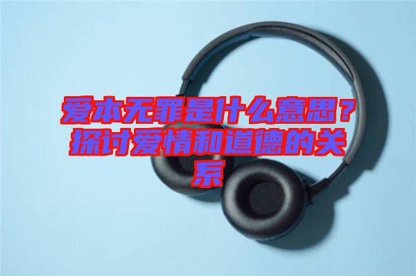 愛本無罪是什么意思？探討愛情和道德的關(guān)系