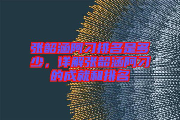 張韶涵阿刁排名是多少，詳解張韶涵阿刁的成就和排名