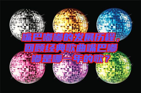 嘴巴嘟嘟的發(fā)展歷程，回顧經(jīng)典歌曲嘴巴嘟嘟是哪一年的歌？