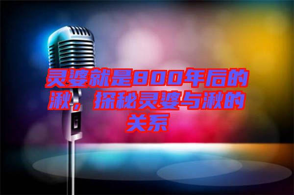 靈婆就是800年后的湫，探秘靈婆與湫的關(guān)系