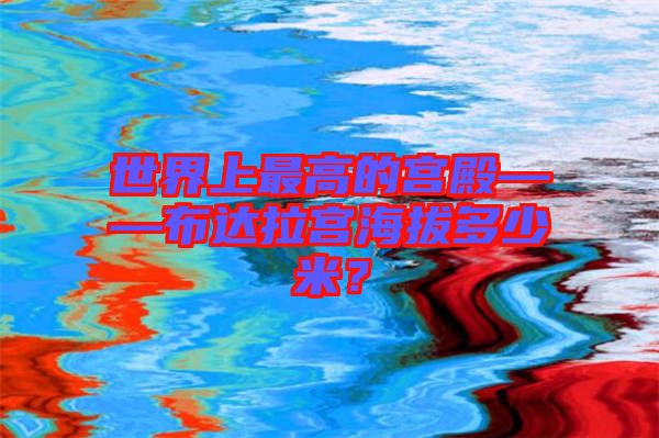世界上最高的宮殿——布達拉宮海拔多少米？