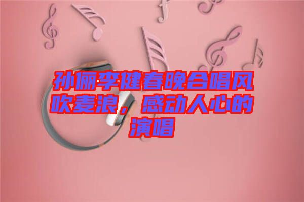 孫儷李健春晚合唱風吹麥浪，感動人心的演唱