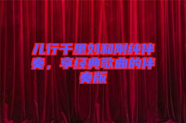 兒行千里劉和剛純伴奏，享經典歌曲的伴奏版