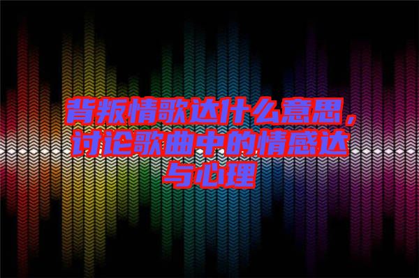 背叛情歌達什么意思，討論歌曲中的情感達與心理