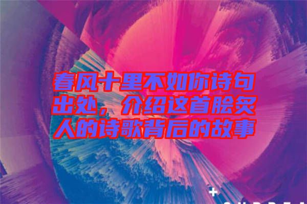 春風(fēng)十里不如你詩(shī)句出處，介紹這首膾炙人的詩(shī)歌背后的故事