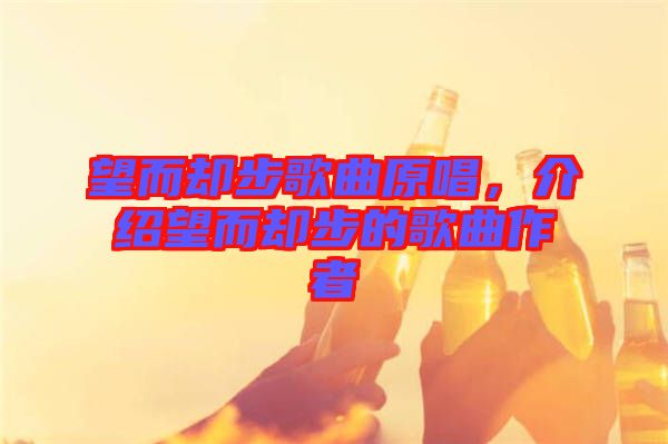 望而卻步歌曲原唱，介紹望而卻步的歌曲作者