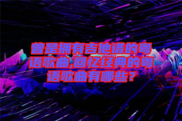 曾是擁有吉他譜的粵語歌曲,回憶經典的粵語歌曲有哪些？