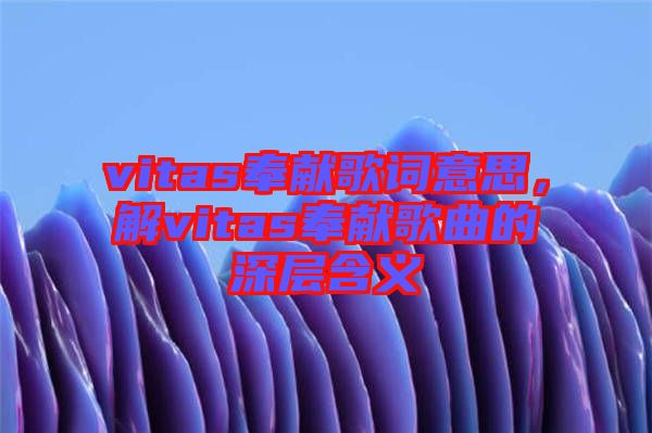 vitas奉獻(xiàn)歌詞意思，解vitas奉獻(xiàn)歌曲的深層含義
