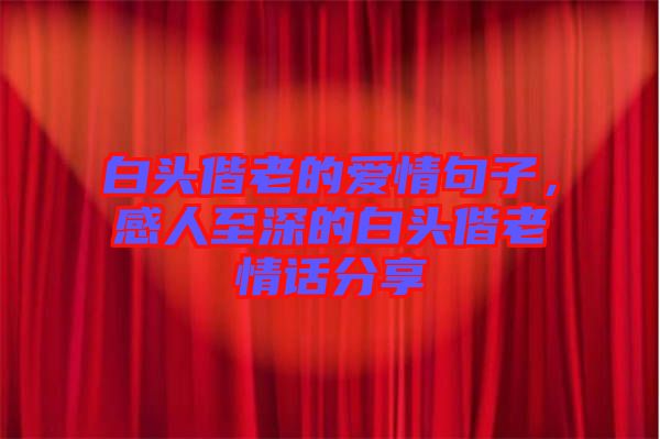 白頭偕老的愛(ài)情句子，感人至深的白頭偕老情話分享