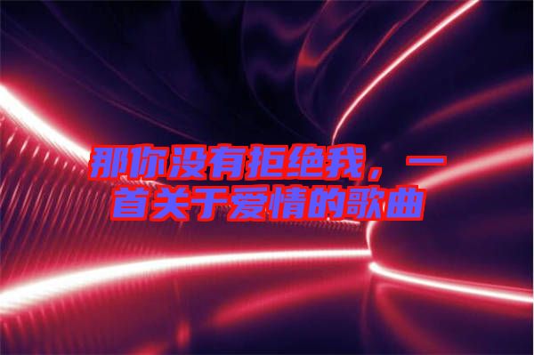 那你沒有拒絕我，一首關于愛情的歌曲