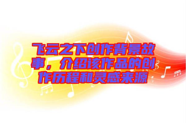 飛云之下創(chuàng)作背景故事，介紹該作品的創(chuàng)作歷程和靈感來源