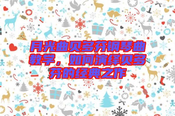 月光曲貝多芬鋼琴曲教學，如何演繹貝多芬的經典之作