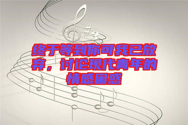 終于等到你可我已放棄，討論現(xiàn)代青年的情感困惑