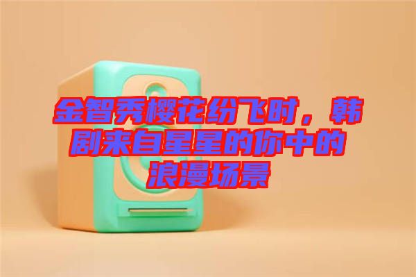 金智秀櫻花紛飛時(shí)，韓劇來(lái)自星星的你中的浪漫場(chǎng)景