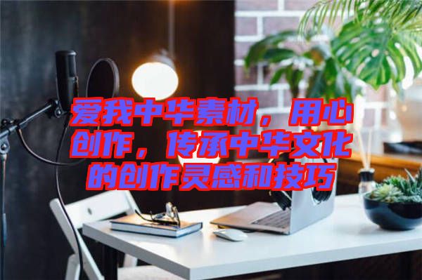 愛我中華素材，用心創作，傳承中華文化的創作靈感和技巧