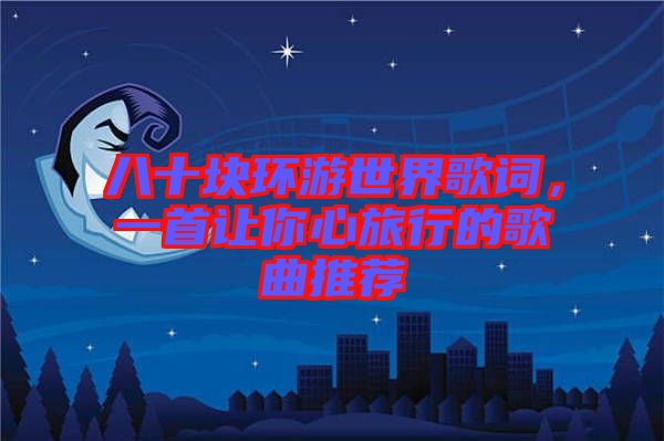 八十塊環游世界歌詞，一首讓你心旅行的歌曲推薦