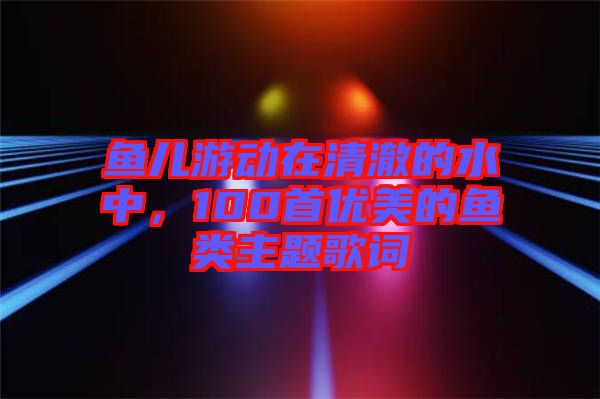 魚兒游動在清澈的水中，100首優美的魚類主題歌詞