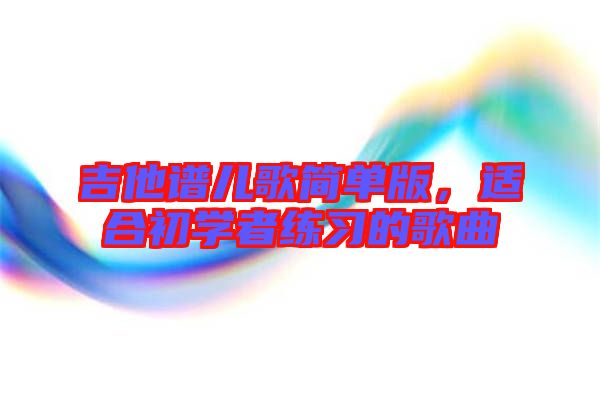 吉他譜兒歌簡單版，適合初學(xué)者練習(xí)的歌曲