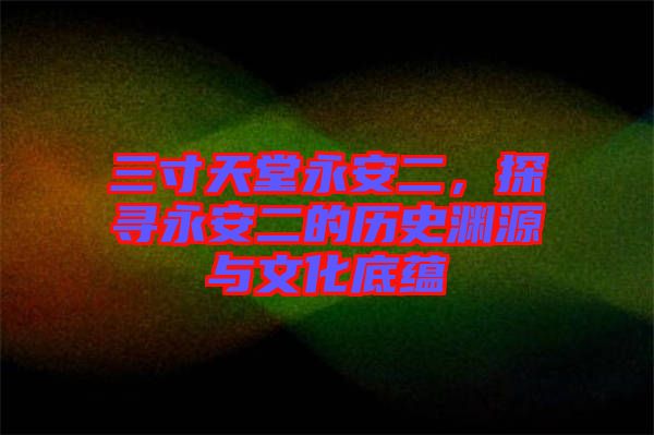 三寸天堂永安二，探尋永安二的歷史淵源與文化底蘊
