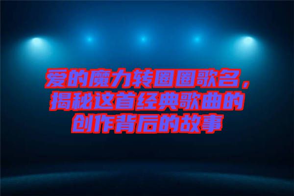 愛的魔力轉圈圈歌名，揭秘這首經典歌曲的創作背后的故事