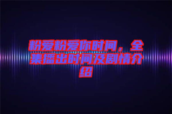 粉愛粉愛你時間，全集播出時間及劇情介紹