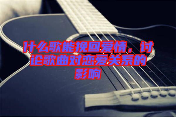 什么歌能挽回愛情，討論歌曲對戀愛關系的影響
