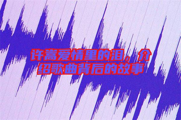 許嵩愛情里的淚，介紹歌曲背后的故事