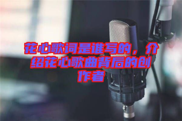 花心歌詞是誰寫的，介紹花心歌曲背后的創作者