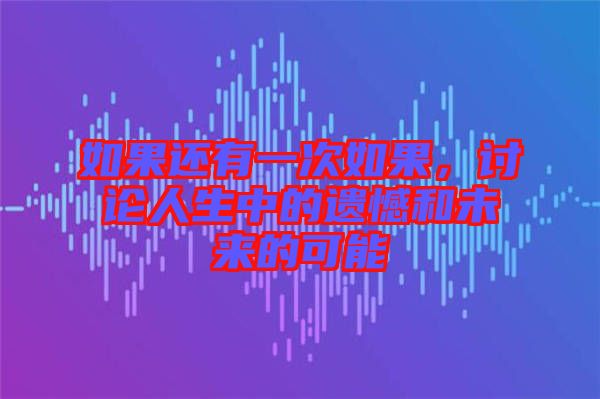如果還有一次如果，討論人生中的遺憾和未來(lái)的可能