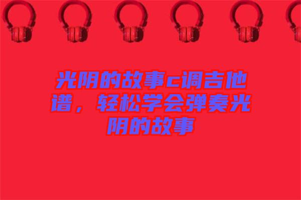 光陰的故事c調吉他譜，輕松學會彈奏光陰的故事