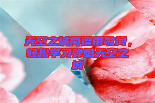 天空之城簡譜帶歌詞，輕松學習彈唱天空之城